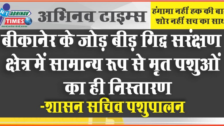 बीकानेर के जोड़ बीड़ गिद्ध सरंक्षण क्षेत्र में सामान्य रूप से मृत पशुओं का ही निस्तारण -शासन सचिव पशुपालन