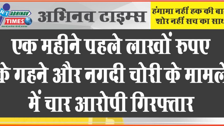 एक महीने पहले लाखों रुपए के गहने और नगदी चोरी के मामले में चार आरोपी गिरफ़्तार