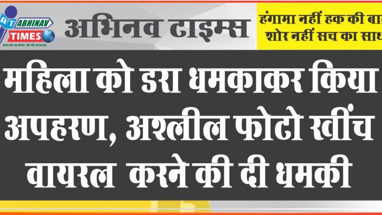 महिला को डरा धमकाकर किया अपहरण, गहने बेचे, अश्लील फोटो खींच वायरल करने की दी धमकी