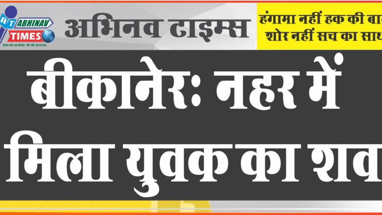 नहर में बहकर आया शव: मलकीसर पंपिंग स्टेशन पर शव पहुंचा, पुलिस ने बाहर निकालकर मोर्चरी में रखवाया