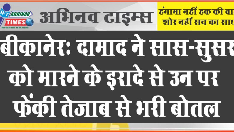 बीकानेर: दामाद ने सास-सुसर को मारने के इरादे से उन पर फेंकी तेजाब से भरी बोतल