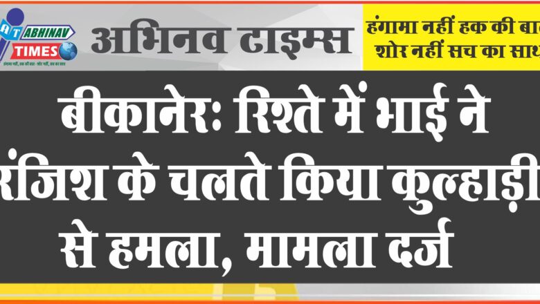 बीकानेर: रिश्ते में भाई ने रंजिश के चलते किया कुल्हाड़ी से हमला, मामला दर्ज