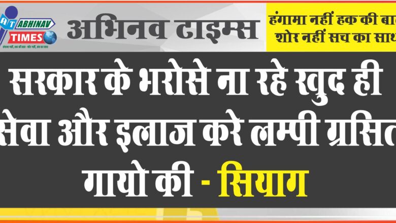 सरकार के भरोसे ना रहे खुद ही सेवा और इलाज करे लम्पी ग्रसित गायो की – सियाग