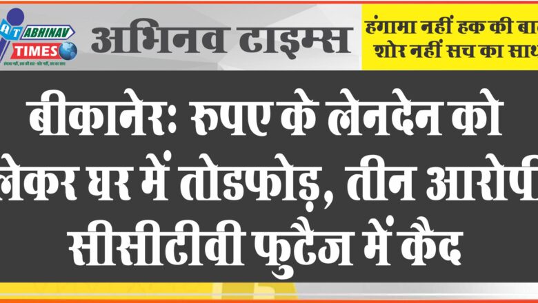 बीकानेर: रुपए के लेनदेन को लेकर घर में तोडफ़ोड़, तीन आरोपी सीसीटीवी फुटैज में कैद