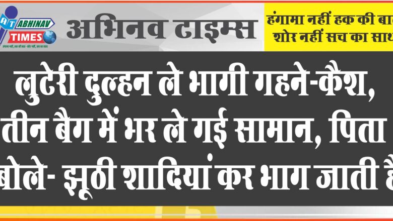 जयपुर में लुटेरी दुल्हन ले भागी गहने-कैश:तीन बैग में भर ले गई सामान, असली पिता बोला- झूठी शादियां कर भाग जाती है