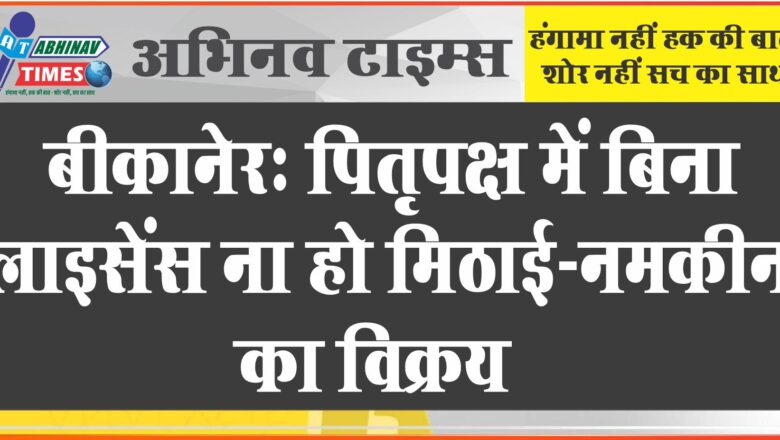 बीकानेर : पितृपक्ष में बिना लाइसेंस ना हो मिठाई-नमकीन का विक्रय, मिलावटी मिठाइयों पर कसी जाएगी नकेल