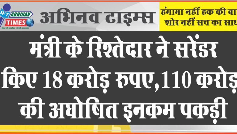 मंत्री के रिश्तेदार ने सरेंडर किए 18 करोड़ रुपए:110 करोड़ की अघोषित इनकम पकड़ी, 2.90 करोड़ कैश मिले