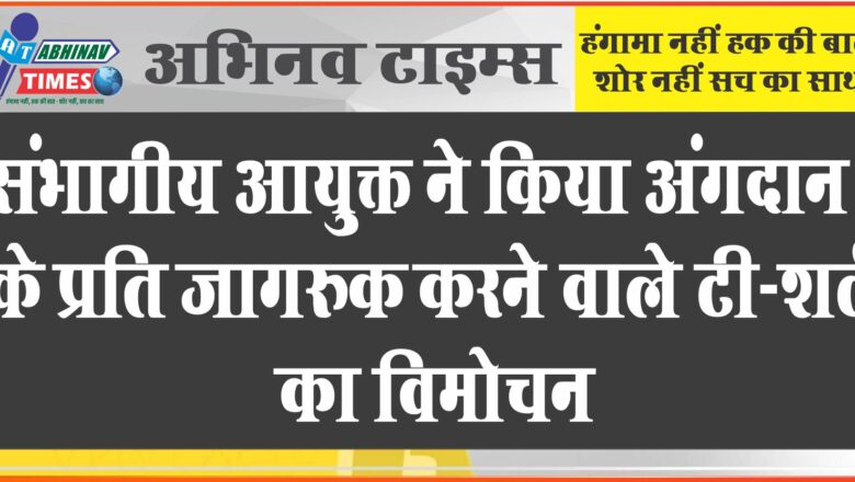 संभागीय आयुक्त ने किया अंगदान के प्रति जागरुक करने वाले टी-शर्ट का विमोचन