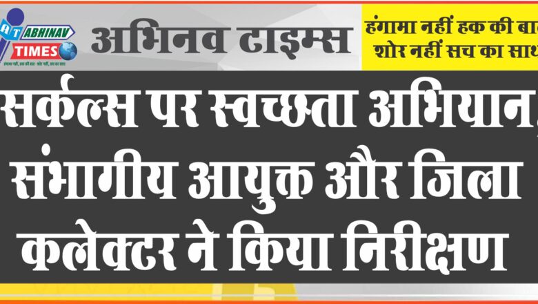 सर्कल्स पर स्वच्छता अभियान, संभागीय आयुक्त और जिला कलेक्टर ने किया निरीक्षण