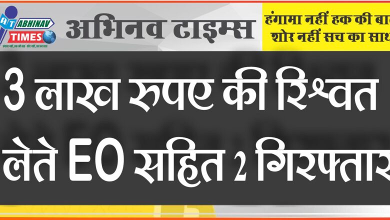 2 लाख रुपए की रिश्वत में EO सहित 3 गिरफ्तार:ठेकेदार का 29 लाख रुपए का बिल पास करने के एवज 4.31 लाख रिश्वत मांगी