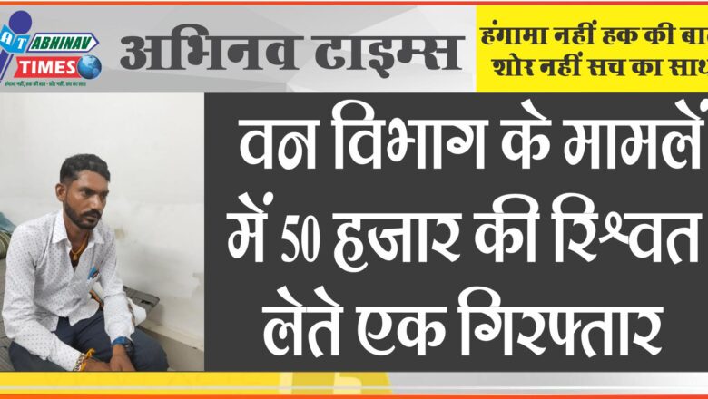 वन विभाग के मामले में प्राईवेट व्यक्ति (दलाल) 50 हजार की रिश्वत लेते रंगे हाथों गिरफ्तार