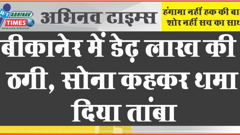 बीकानेर में डेढ़ लाख की ऐसी ठगी, सोना कहकर थमा दिया तांबा