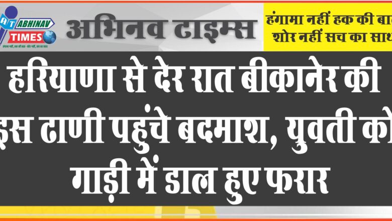 हरियाणा से देर रात बीकानेर की इस ढाणी पहुंचे बदमाश, युवती को गाड़ी में डाल हुए फरार