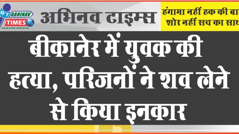 देशनोक थाना क्षेत्र में फिर युवक की हत्या! परिजनों ने शव लेने से किया इनकार