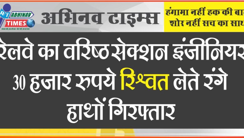 रेलवे का वरिष्ठ सेक्शन इंजीनियर 20 हजार रुपये रिश्वत लेते रंगे हाथों गिरफ्तार