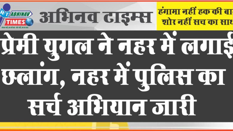 प्रेमी युगल ने नहर में लगाई छलांग, नहर में पुलिस का सर्च अभियान जारी