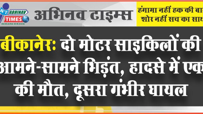 बीकानेर: दो मोटर साइकिलों की आमने-सामने भिड़ंत, हादसे में एक की मौत, दूसरा गंभीर घायल