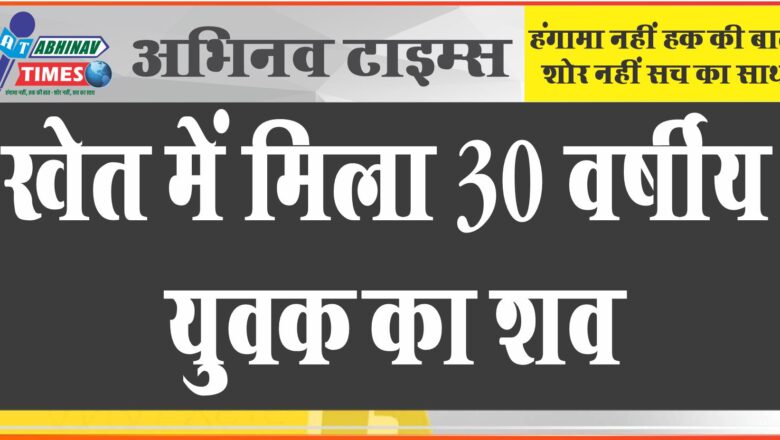 खेत में मिला 30 वर्षीय युवक का शव