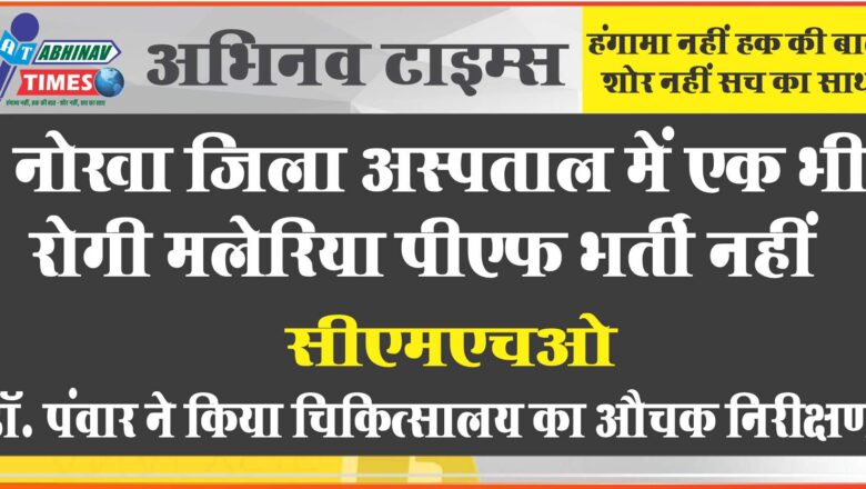 नोखा जिला अस्पताल में एक भी रोगी मलेरिया पीएफ भर्ती नहीं, सीएमएचओ डॉ. पंवार ने किया चिकित्सालय का औचक निरीक्षण