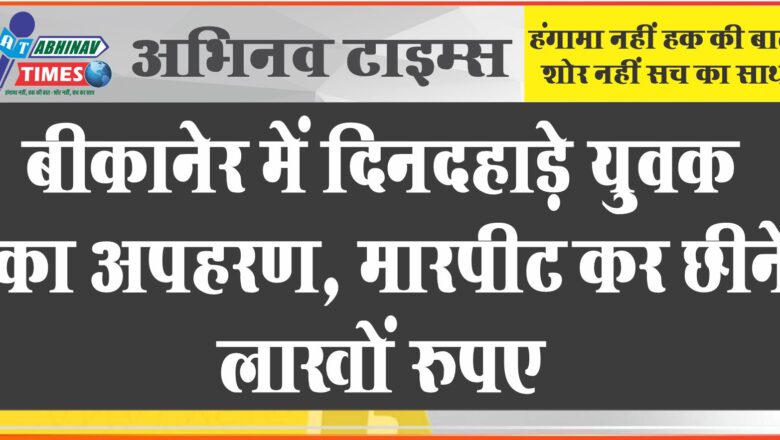 बीकानेर में दिनदहाड़े युवक का अपहरण, मारपीट कर छीने लाखों रुपए