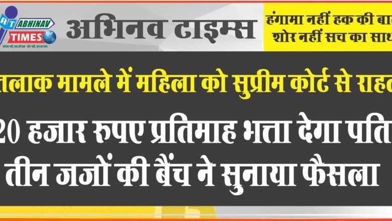 तलाक मामले में महिला को सुप्रीम कोर्ट से राहत:20 हजार रुपए प्रतिमाह भत्ता देगा पति, तीन जजों की बैंच ने सुनाया फैसला