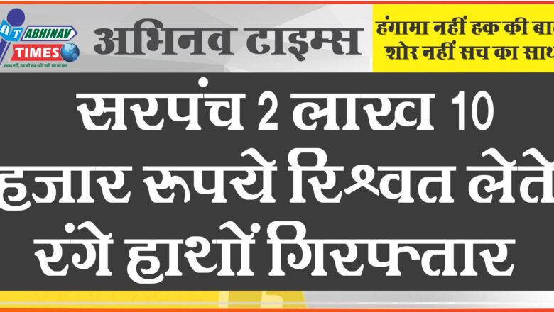 सरपंच 2 लाख 10 हजार रूपये रिश्वत लेते रंगे हाथों गिरफ्तार