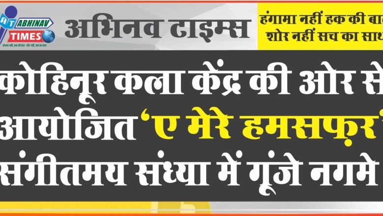 कोहिनूर कला केंद्र की ओर से आयोजित ‘ए मेरे हमसफ़र’ संगीतमय संध्या में गूंजे नगमे