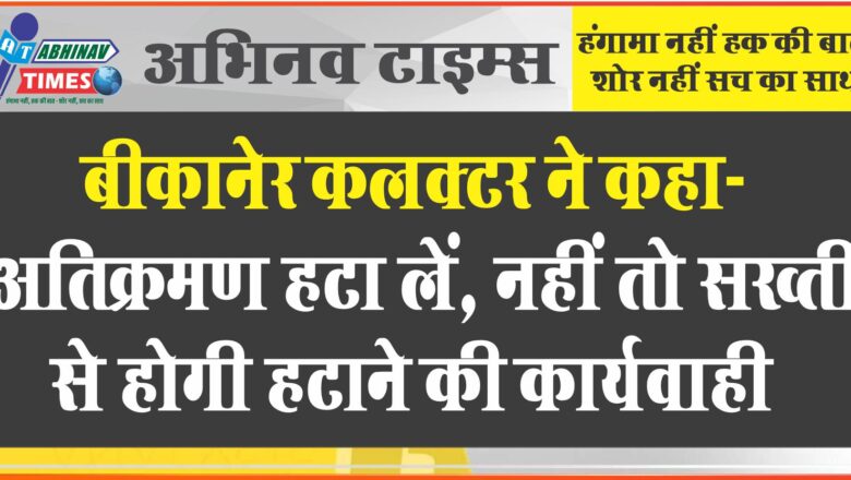 बीकानेर कलक्‍टर ने कहा- अतिक्रमण हटा लें, नहीं तो सख्‍ती से होगी हटाने की कार्यवाही