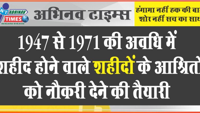 1947 से 1971 की अवधि में शहीद होने वाले शहीदों के आश्रितों को नौकरी देने की तैयारी