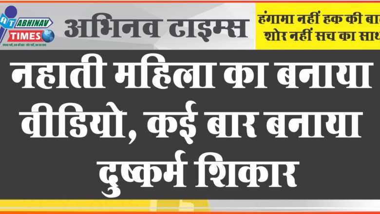 घर में ताकझांक: नहाती महिला का बनाया वीडियो, कई बार बनाया दुष्कर्म शिकार