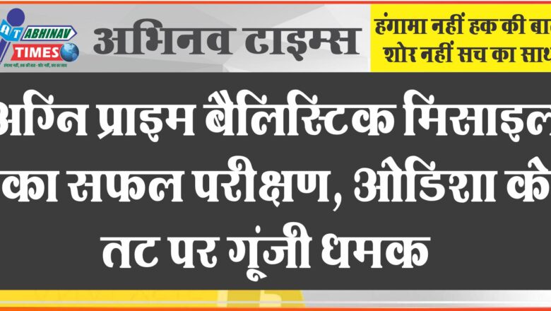 अग्नि प्राइम बैलिस्टिक मिसाइल का सफल परीक्षण, ओडिशा के तट पर गूंजी धमक