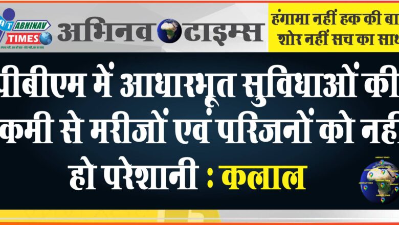 पीबीएम में आधारभूत सुविधाओं की कमी से मरीजों एवं परिजनों को नहीं हो परेशानी : कलाल