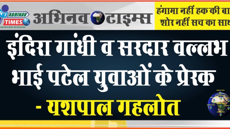 इंदिरा गांधी व सरदार वल्लभ भाई पटेल युवाओं के प्रेरक- यशपाल गहलोत