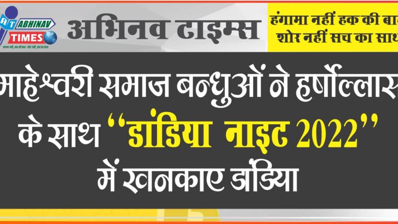 माहेश्वरी समाज बन्धुओं ने हर्षोल्लास के साथ ‘‘डांडिया  नाइट 2022’’ में खनकाए डांडिया