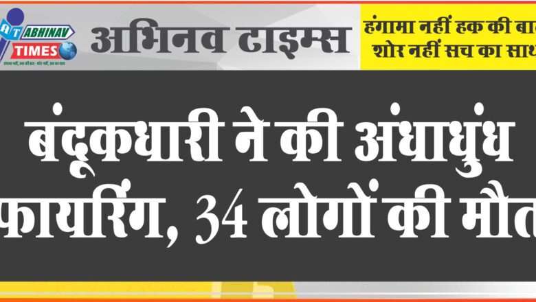 जो सामने आया, उसको मारता गया, बंदूकधारी ने की अंधाधुंध फायरिंग, 34 लोगों की मौत