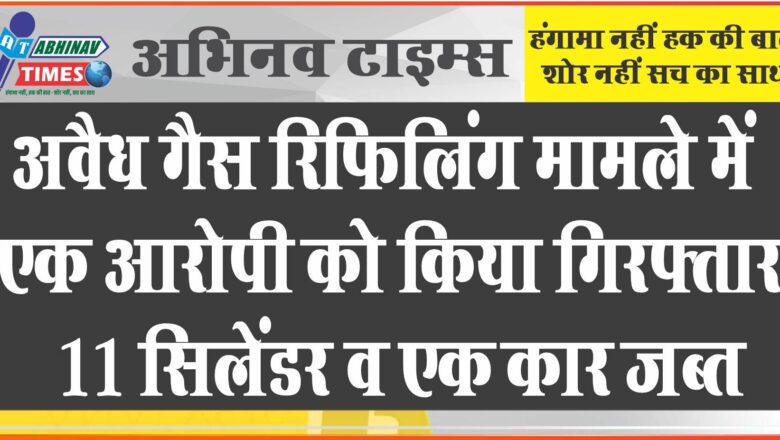 अवैध गैस रिफिलिंग मामले में एक आरोपी को किया गिरफ्तार, 11 सिलेंडर व एक कार जब्त