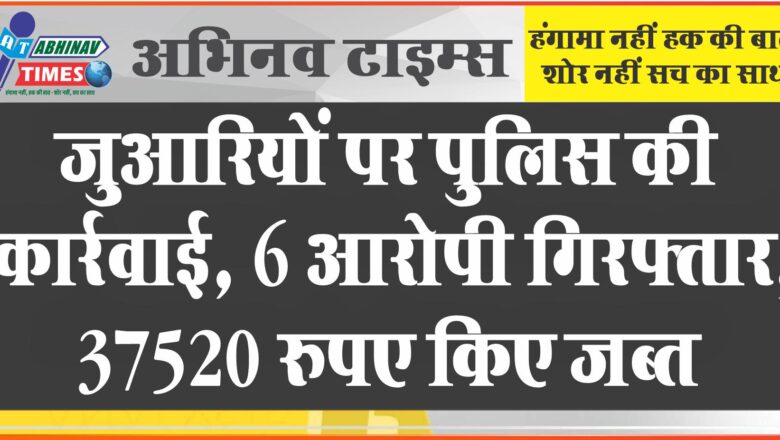 जुआरियों पर पुलिस की कार्रवाई: 6 आरोपी गिरफ्तार, 37520 रुपए किए जब्त