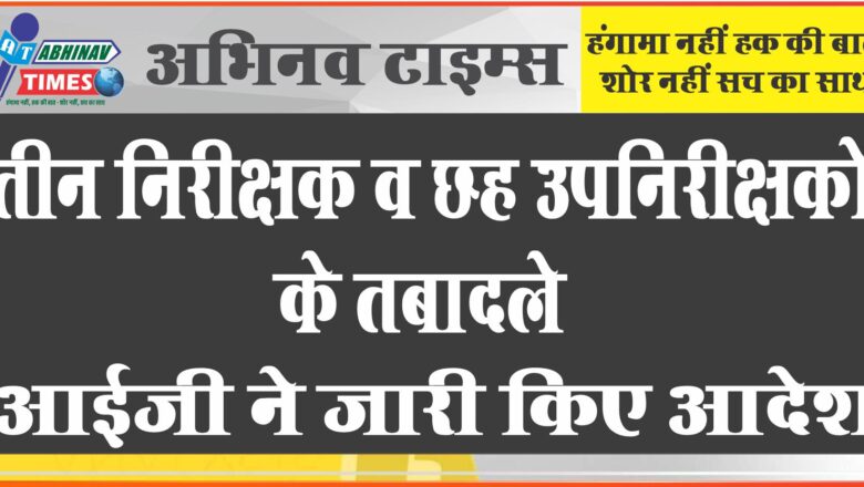 तीन निरीक्षक व छह उपनिरीक्षकों के तबादले:अधिकांश तबादले स्वयं की प्रार्थना पर, आईजी ने जारी किए आदेश