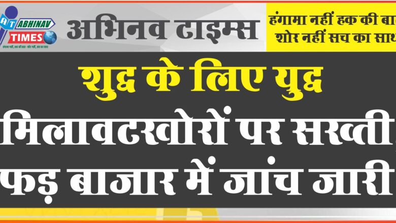 शुद्ध के लिए युद्ध: मिलावटखोरों पर सख्ती, फड़ बाजार में जांच जारी