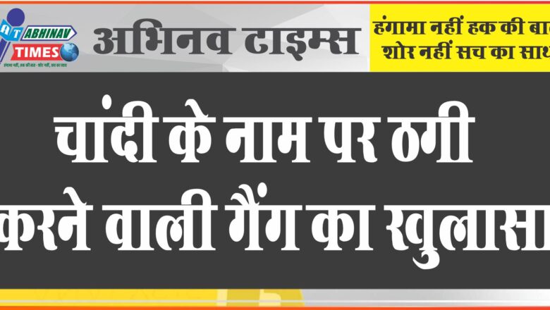 चांदी के नाम पर ठगी करने वाली गैंग का खुलासा:मिलावटी चांदी के बदले असली चांदी और नगदी ले गए थे बदमाश