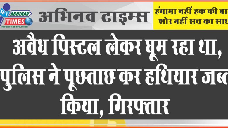 अवैध पिस्टल लेकर घूम रहा था, पुलिस ने पूछताछ कर हथियार जब्त किया, गिरफ्तार