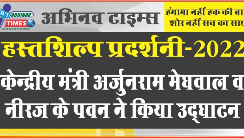 हस्तशिल्प प्रदर्शनी-2022 केन्द्रीय मंत्री अर्जुनराम मेघवाल व नीरज के पवन ने किया उद्घाटन