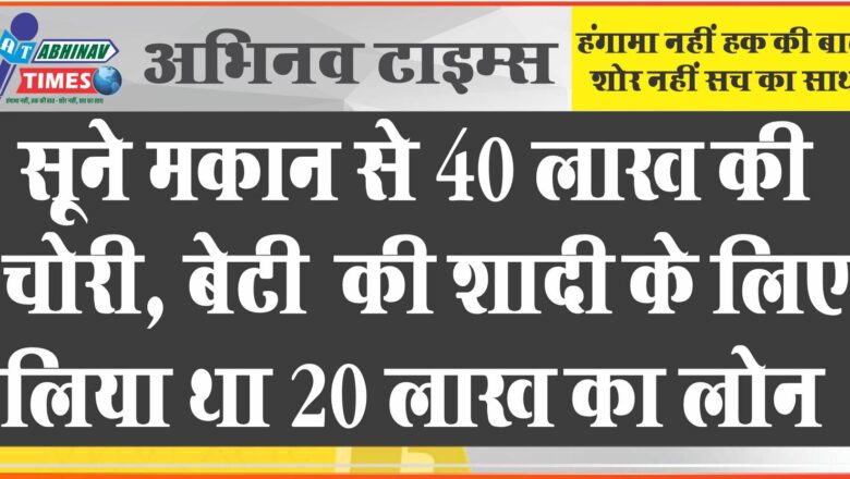 सूने मकान से 40 लाख की चोरी: बेटी की शादी के लिए 20 लाख का लोन लिया, गहने सहित नगदी ले गए चोर