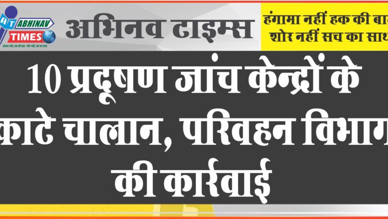 10 प्रदूषण जांच केन्द्रों के काटे चालान:परिवहन विभाग की कार्रवाई, जांच प्रमाण पत्र जारी करने को किया पाबंद