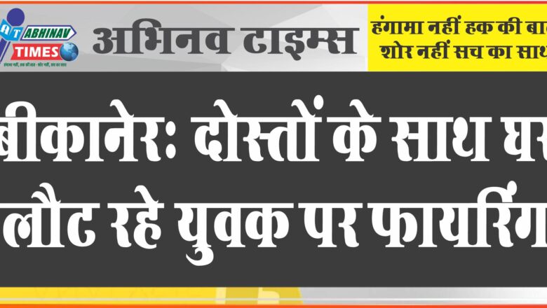 बीकानेर :दोस्तों के साथ घर लौट रहे युवक को बीच रास्ते में रोका, फायरिंग कर मारने की कोशिश