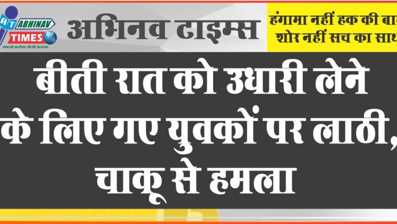 बीती रात को उधारी लेने के लिए गए युवकों पर लाठी, चाकू व सरियों से हमला