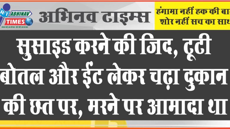 सुसाइड करने की जिद: टूटी बोतल और ईंट लेकर चढ़ा दुकान की छत पर, मरने पर आमादा था