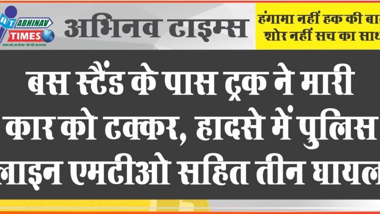 बस स्टैंड के पास ट्रक ने मारी कार को टक्कर, हादसे में पुलिस लाइन एमटीओ सहित तीन घायल