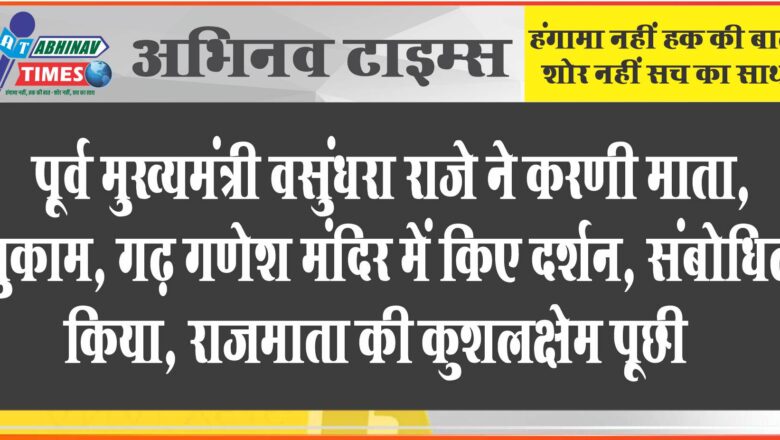 पूर्व मुख्यमंत्री वसुंधरा राजे ने करणी माता, मुकाम, गढ़ गणेश मंदिर में किए दर्शन, संबोधित किया, राजमाता की कुशलक्षेम पूछी