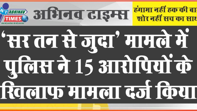 ‘सर तन से जुदा’ मामले में पुलिस ने 15 आरोपियों के खिलाफ मामला दर्ज किया